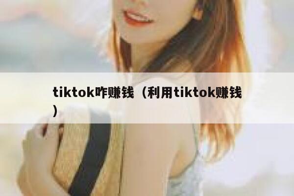 tiktok咋赚钱（利用tiktok赚钱） 第1张