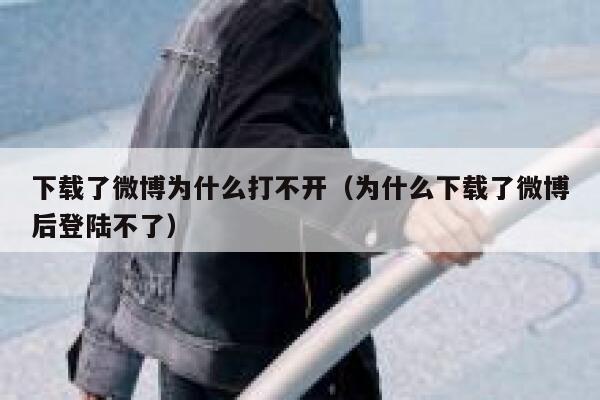 下载了微博为什么打不开（为什么下载了微博后登陆不了） 第1张