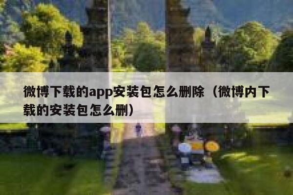 微博下载的app安装包怎么删除（微博内下载的安装包怎么删） 第1张