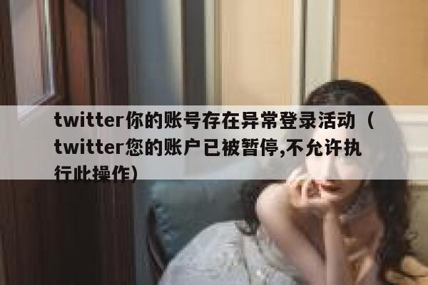 twitter你的账号存在异常登录活动（twitter您的账户已被暂停,不允许执行此操作） 第1张
