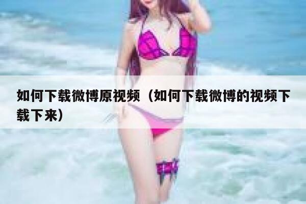 如何下载微博原视频（如何下载微博的视频下载下来） 第1张
