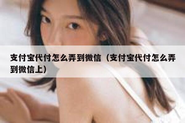 支付宝代付怎么弄到微信（支付宝代付怎么弄到微信上） 第1张