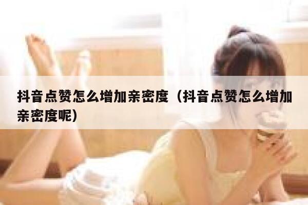 抖音点赞怎么增加亲密度（抖音点赞怎么增加亲密度呢） 第1张