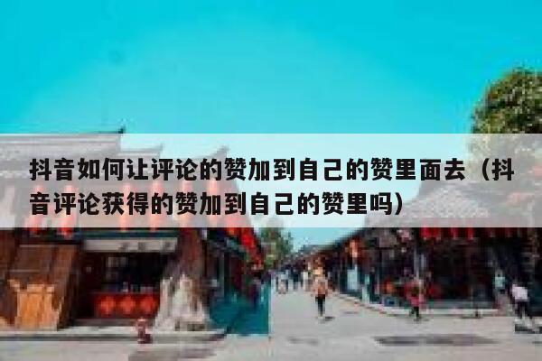 抖音如何让评论的赞加到自己的赞里面去（抖音评论获得的赞加到自己的赞里吗） 第1张