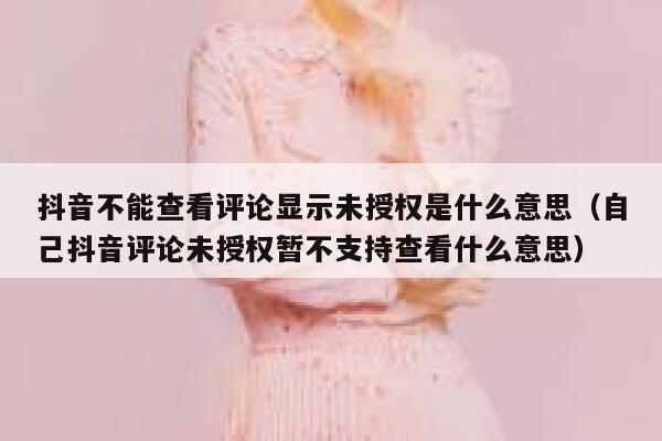 抖音不能查看评论显示未授权是什么意思（自己抖音评论未授权暂不支持查看什么意思） 第1张