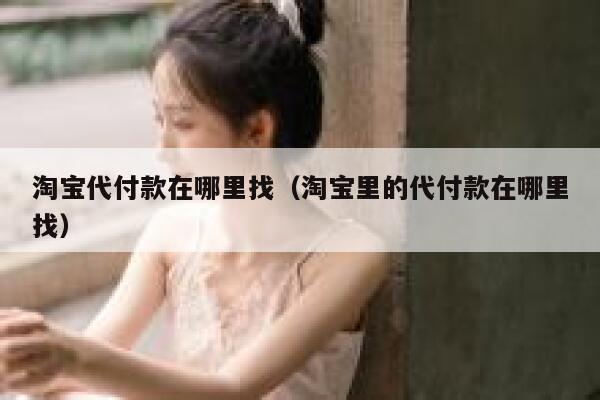 淘宝代付款在哪里找（淘宝里的代付款在哪里找） 第1张