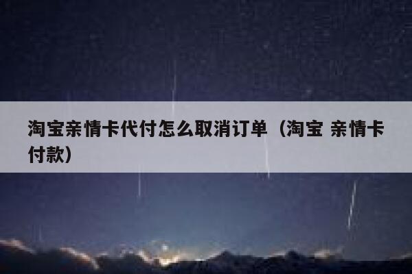 淘宝亲情卡代付怎么取消订单（淘宝 亲情卡付款） 第1张
