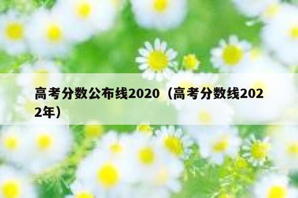 高考分数公布线2020（高考分数线2022年） 第1张