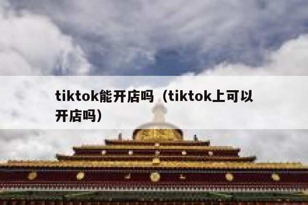 tiktok能开店吗(tiktok上可以开店吗) 第1张 tiktok能开店吗(tiktok上可以开店吗) 第1张