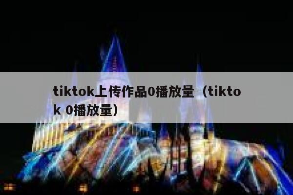 tiktok上传作品0播放量（tiktok 0播放量） 第1张