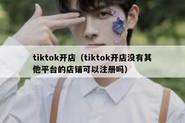 tiktok开店（tiktok开店没有其他平台的店铺可以注册吗） 第1张