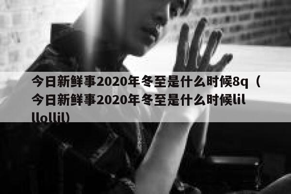 今日新鲜事2020年冬至是什么时候8q（今日新鲜事2020年冬至是什么时候lilllolljl） 第1张