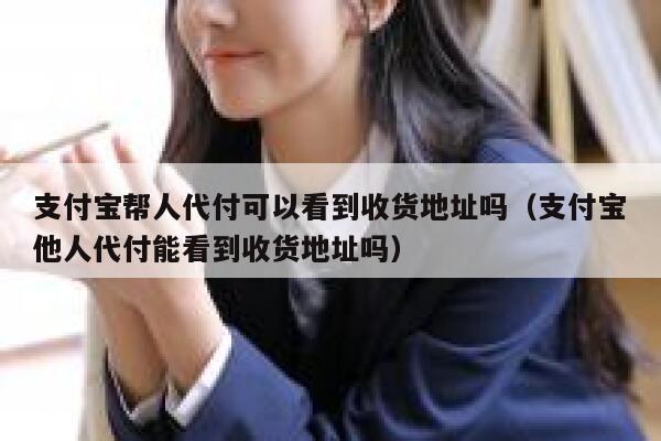 支付宝帮人代付可以看到收货地址吗（支付宝他人代付能看到收货地址吗） 第1张
