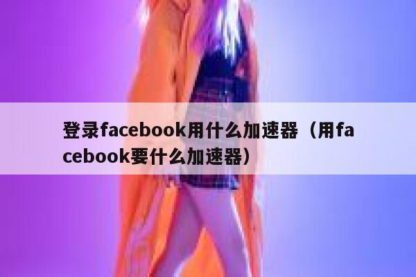 登录facebook用什么加速器（用facebook要什么加速器） 第1张
