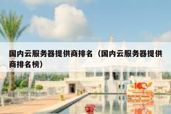 国内云服务器提供商排名（国内云服务器提供商排名榜） 第1张