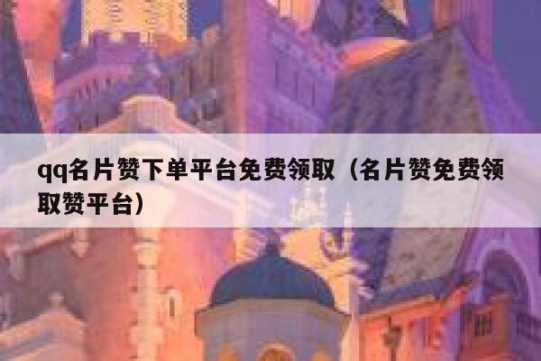 qq名片赞下单平台免费领取（名片赞免费领取赞平台） 第1张