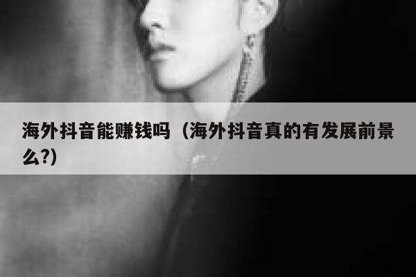 海外抖音能赚钱吗（海外抖音真的有发展前景么?） 第1张