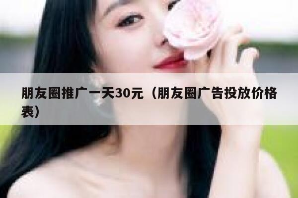 朋友圈推广一天30元（朋友圈广告投放价格表） 第1张