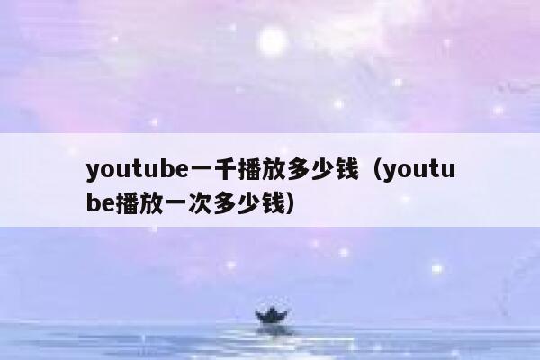 youtube一千播放多少钱（youtube播放一次多少钱） 第1张