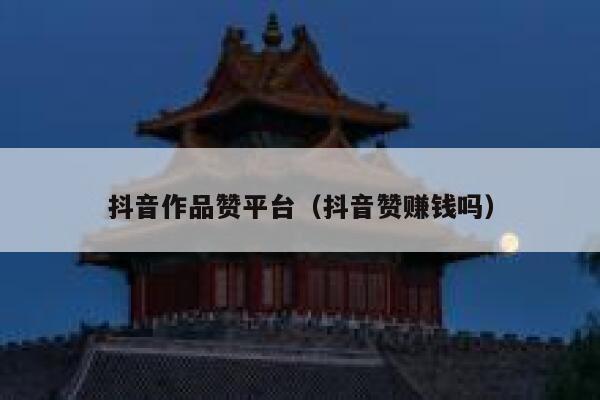 抖音作品赞平台(抖音赞赚钱吗) 第1张 抖音作品赞平台(抖音赞赚钱吗) 第1张