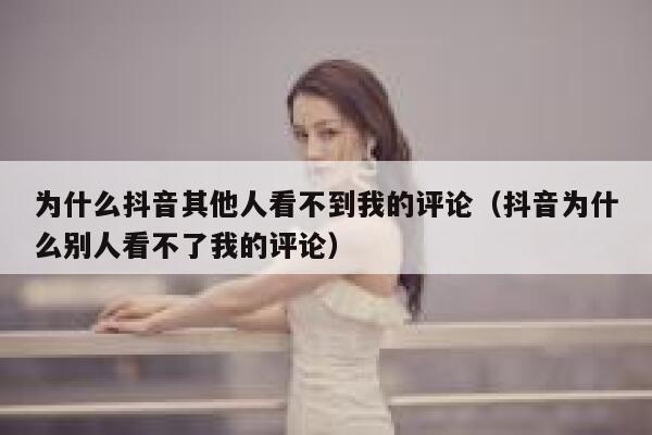 为什么抖音其他人看不到我的评论（抖音为什么别人看不了我的评论） 第1张