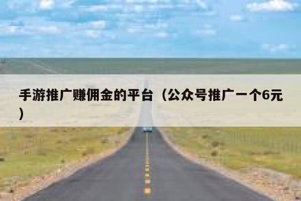 手游推广赚佣金的平台（公众号推广一个6元） 第1张