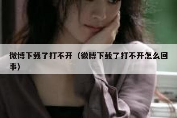 微博下载了打不开（微博下载了打不开怎么回事） 第1张