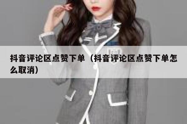 抖音评论区点赞下单（抖音评论区点赞下单怎么取消） 第1张