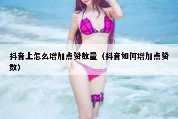 抖音上怎么增加点赞数量（抖音如何增加点赞数） 第1张