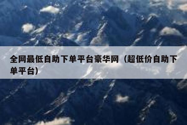 全网最低自助下单平台豪华网（超低价自助下单平台） 第1张