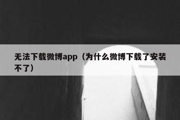 无法下载微博app（为什么微博下载了安装不了） 第1张
