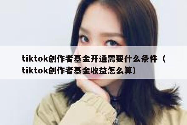 tiktok创作者基金开通需要什么条件（tiktok创作者基金收益怎么算） 第1张