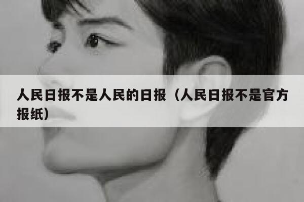 人民日报不是人民的日报（人民日报不是官方报纸） 第1张