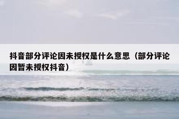 抖音部分评论因未授权是什么意思（部分评论因暂未授权抖音） 第1张