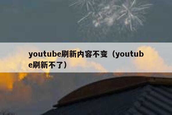 youtube刷新内容不变（youtube刷新不了） 第1张