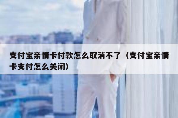 支付宝亲情卡付款怎么取消不了（支付宝亲情卡支付怎么关闭） 第1张