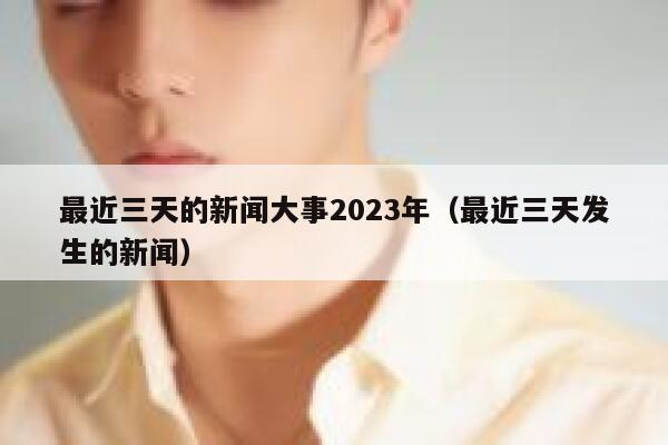 最近三天的新闻大事2023年（最近三天发生的新闻） 第1张