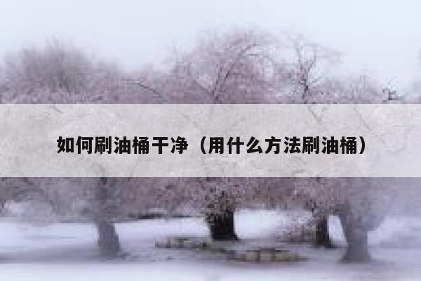 如何刷油桶干净（用什么方法刷油桶） 第1张