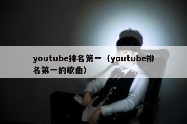 youtube排名第一（youtube排名第一的歌曲） 第1张