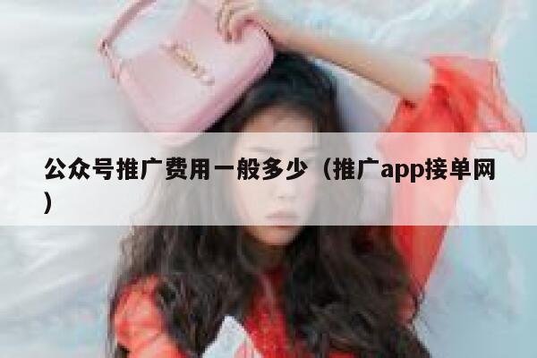 公众号推广费用一般多少（推广app接单网） 第1张