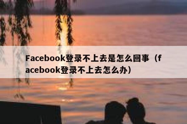 Facebook登录不上去是怎么回事（facebook登录不上去怎么办） 第1张