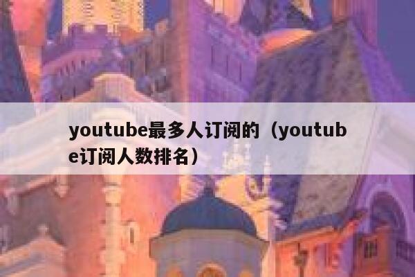 youtube最多人订阅的（youtube订阅人数排名） 第1张