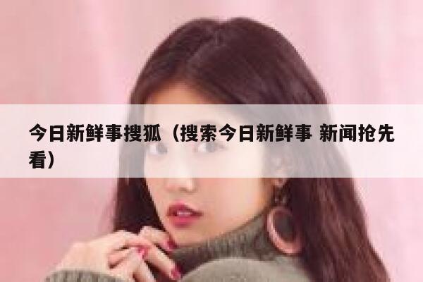 今日新鲜事搜狐（搜索今日新鲜事 新闻抢先看） 第1张