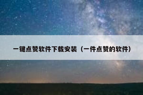 一键点赞软件下载安装（一件点赞的软件） 第1张