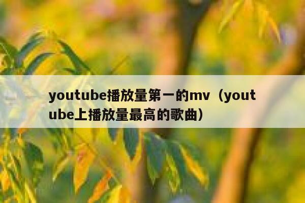youtube播放量第一的mv(youtube上播放量最高的歌曲) 第1张 youtube播放量第一的mv(youtube上播放量最高的歌曲) 第1张