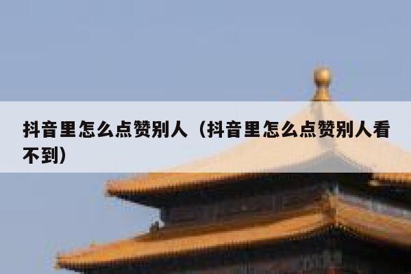 抖音里怎么点赞别人（抖音里怎么点赞别人看不到） 第1张