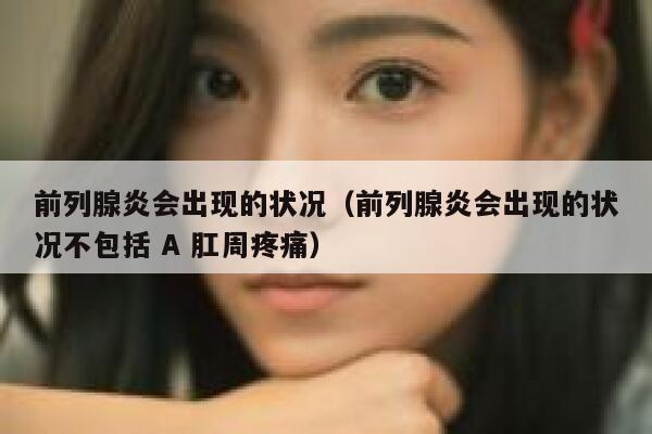 前列腺炎会出现的状况(前列腺炎会出现的状况不包括 A 肛周疼痛) 第1张 前列腺炎会出现的状况(前列腺炎会出现的状况不包括 A 肛周疼痛) 第1张