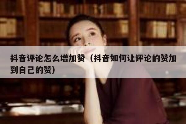抖音评论怎么增加赞（抖音如何让评论的赞加到自己的赞） 第1张