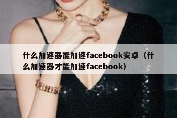 什么加速器能加速facebook安卓（什么加速器才能加速facebook） 第1张