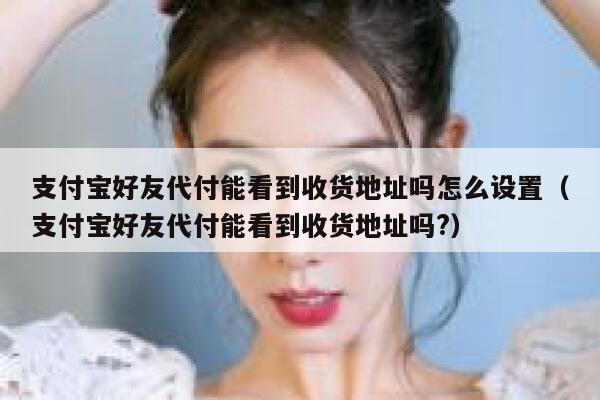 支付宝好友代付能看到收货地址吗怎么设置（支付宝好友代付能看到收货地址吗?） 第1张